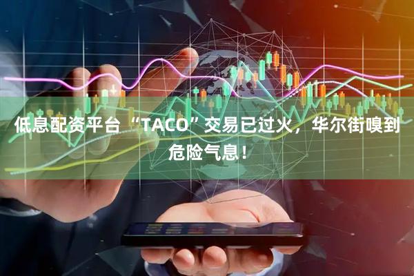 低息配资平台 “TACO”交易已过火，华尔街嗅到危险气息！