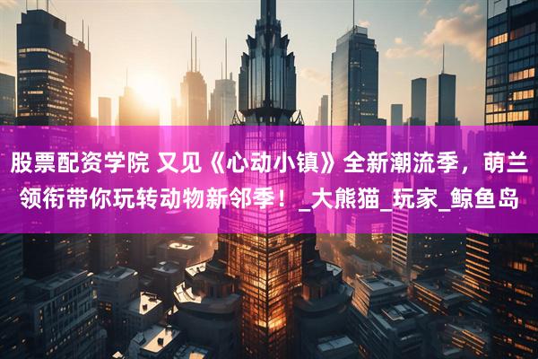 股票配资学院 又见《心动小镇》全新潮流季，萌兰领衔带你玩转动物新邻季！_大熊猫_玩家_鲸鱼岛