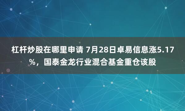 杠杆炒股在哪里申请 7月28日卓易信息涨5.17%，国泰金龙行业混合基金重仓该股