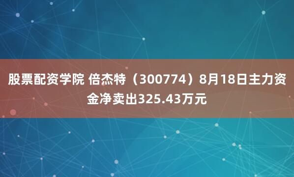 股票配资学院 倍杰特（300774）8月18日主力资金净卖出325.43万元