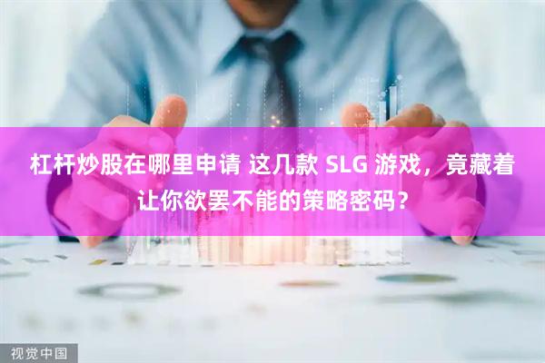 杠杆炒股在哪里申请 这几款 SLG 游戏，竟藏着让你欲罢不能的策略密码？
