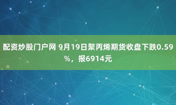 配资炒股门户网 9月19日聚丙烯期货收盘下跌0.59%，报6914元