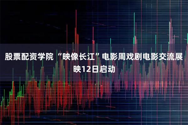 股票配资学院 “映像长江”电影周戏剧电影交流展映12日启动