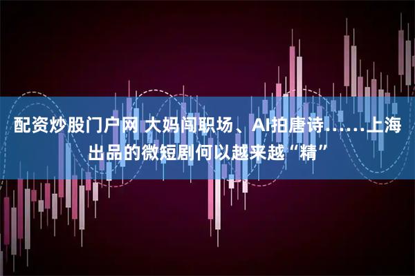 配资炒股门户网 大妈闯职场、AI拍唐诗……上海出品的微短剧何以越来越“精”