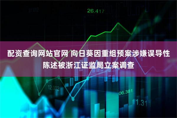 配资查询网站官网 向日葵因重组预案涉嫌误导性陈述被浙江证监局立案调查