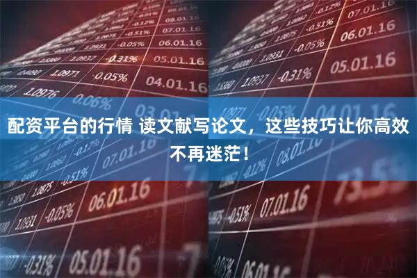 配资平台的行情 读文献写论文，这些技巧让你高效不再迷茫！