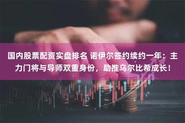 国内股票配资实盘排名 诺伊尔签约续约一年：主力门将与导师双重身份，助推乌尔比希成长！