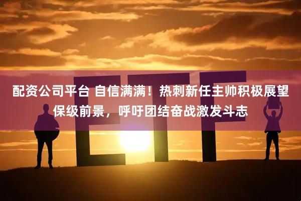 配资公司平台 自信满满！热刺新任主帅积极展望保级前景，呼吁团结奋战激发斗志