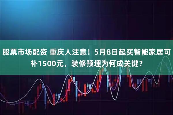 股票市场配资 重庆人注意！5月8日起买智能家居可补1500元，装修预埋为何成关键？