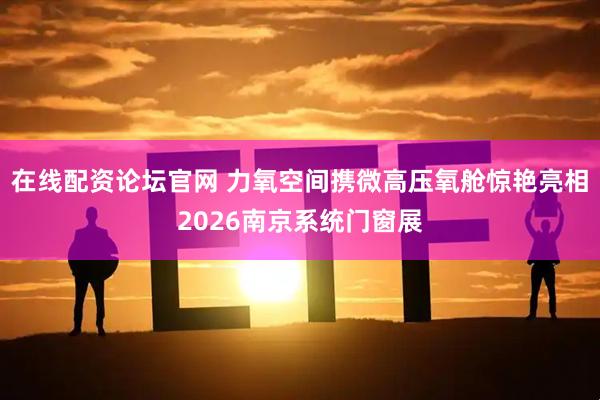 在线配资论坛官网 力氧空间携微高压氧舱惊艳亮相2026南京系统门窗展