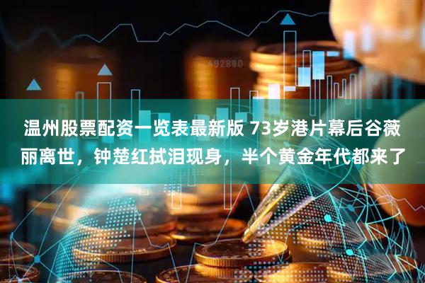 温州股票配资一览表最新版 73岁港片幕后谷薇丽离世，钟楚红拭泪现身，半个黄金年代都来了