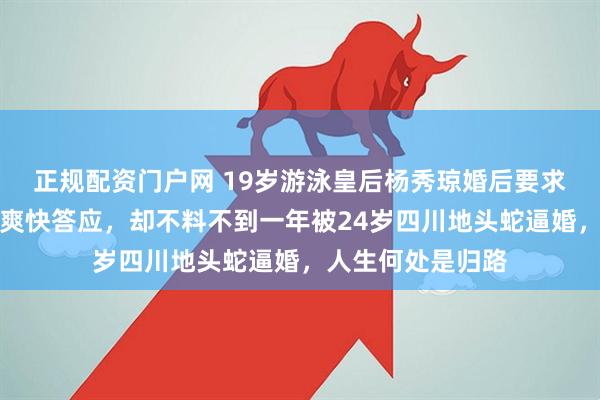 正规配资门户网 19岁游泳皇后杨秀琼婚后要求避孕十年，丈夫爽快答应，却不料不到一年被24岁四川地头蛇逼婚，人生何处是归路