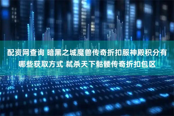 配资网查询 暗黑之城魔兽传奇折扣服神殿积分有哪些获取方式 弑杀天下骷髅传奇折扣包区
