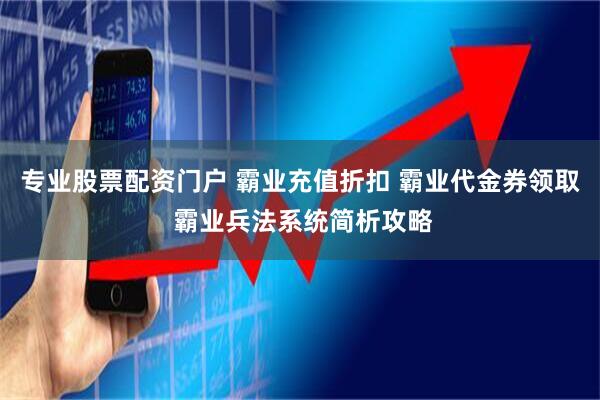 专业股票配资门户 霸业充值折扣 霸业代金券领取 霸业兵法系统简析攻略