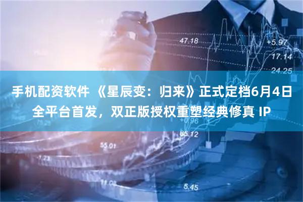 手机配资软件 《星辰变：归来》正式定档6月4日全平台首发，双正版授权重塑经典修真 IP
