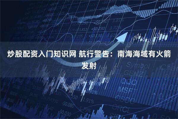 炒股配资入门知识网 航行警告：南海海域有火箭发射