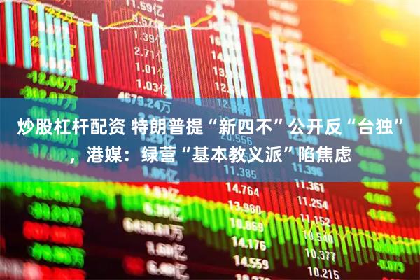 炒股杠杆配资 特朗普提“新四不”公开反“台独”，港媒：绿营“基本教义派”陷焦虑