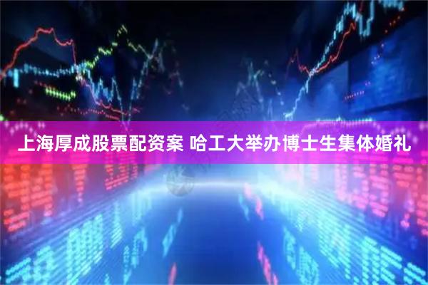 上海厚成股票配资案 哈工大举办博士生集体婚礼