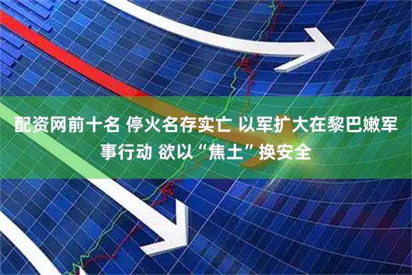 配资网前十名 停火名存实亡 以军扩大在黎巴嫩军事行动 欲以“焦土”换安全