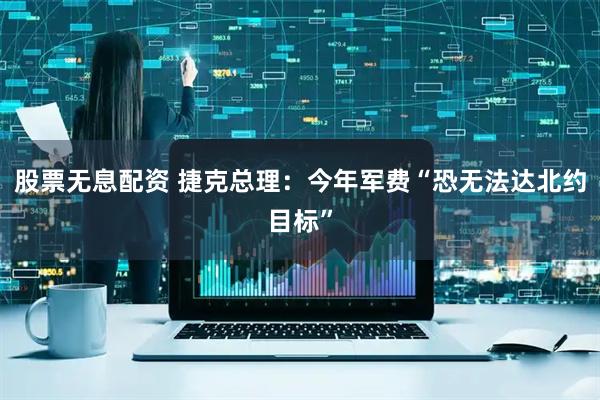 股票无息配资 捷克总理：今年军费“恐无法达北约目标”